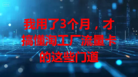 我用了3个月，才搞懂淘工厂流量卡的这些门道