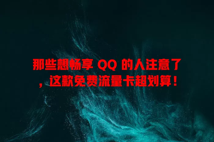 那些想畅享 QQ 的人注意了，这款免费流量卡超划算！