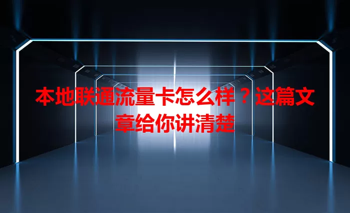 本地联通流量卡怎么样？这篇文章给你讲清楚