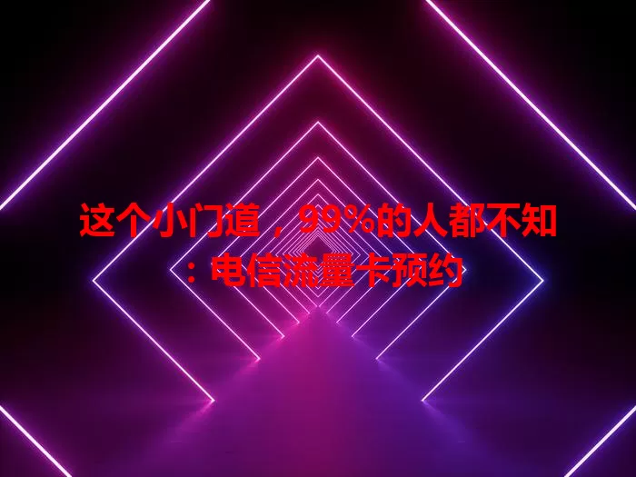 这个小门道，99%的人都不知：电信流量卡预约