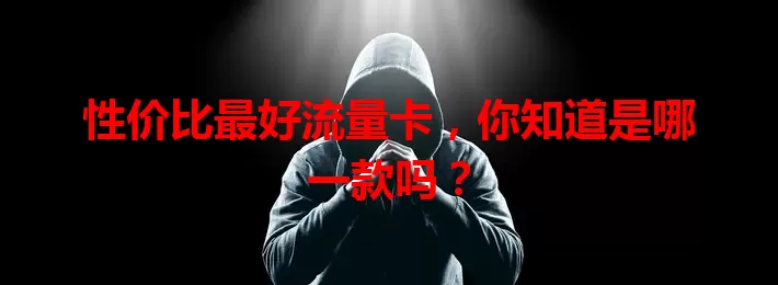 性价比最好流量卡，你知道是哪一款吗？