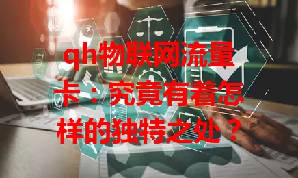 qh物联网流量卡：究竟有着怎样的独特之处？