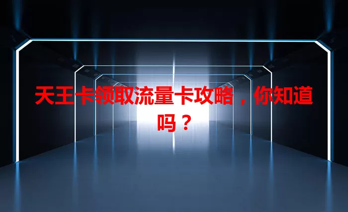 天王卡领取流量卡攻略，你知道吗？