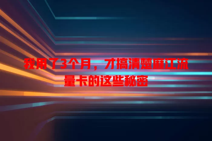 我用了3个月，才搞清楚麻江流量卡的这些秘密