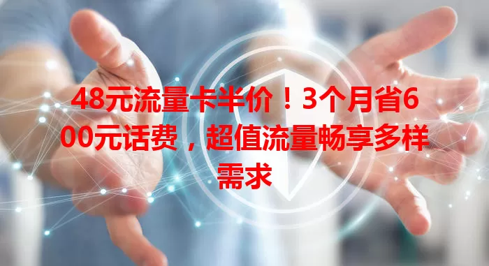 48元流量卡半价！3个月省600元话费，超值流量畅享多样需求