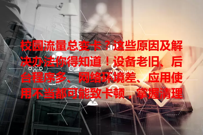 校园流量总变卡？这些原因及解决办法你得知道！设备老旧、后台程序多、网络环境差、应用使用不当都可能致卡顿，掌握清理缓存、避高峰期等方法，畅享稳定网络！