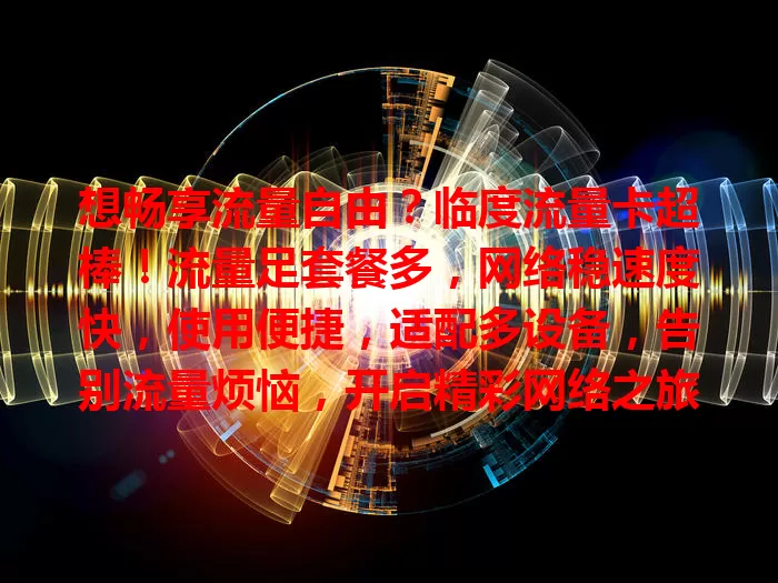 想畅享流量自由？临度流量卡超棒！流量足套餐多，网络稳速度快，使用便捷，适配多设备，告别流量烦恼，开启精彩网络之旅