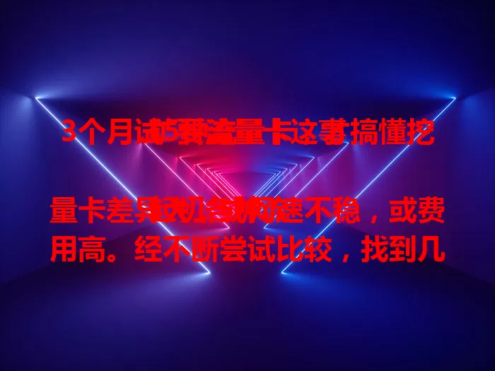 3个月试5种流量卡，才搞懂挖矿要流量卡这事

起初各种流量卡差异大，或网速不稳，或费用高。经不断尝试比较，找到几款出色的，还总结了经验，认真对待选流量卡，能让挖矿更高效稳定，少走弯路挖到宝
