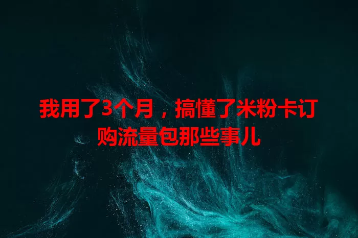 我用了3个月，搞懂了米粉卡订购流量包那些事儿