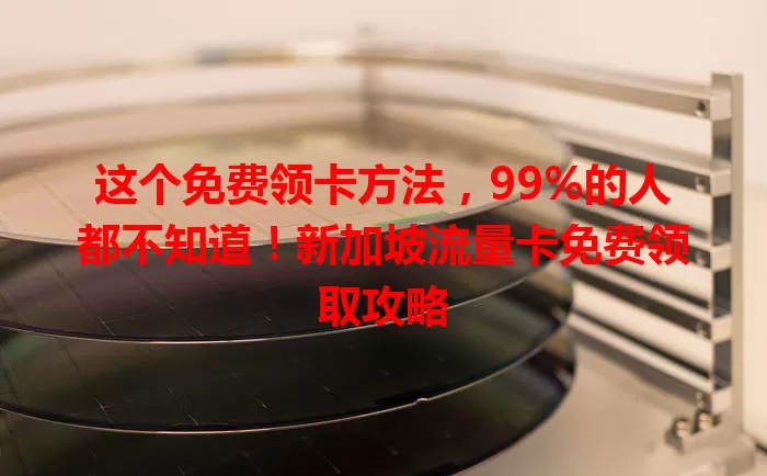 这个免费领卡方法，99%的人都不知道！新加坡流量卡免费领取攻略