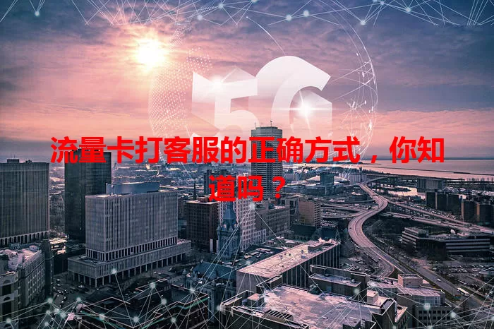 流量卡打客服的正确方式，你知道吗？