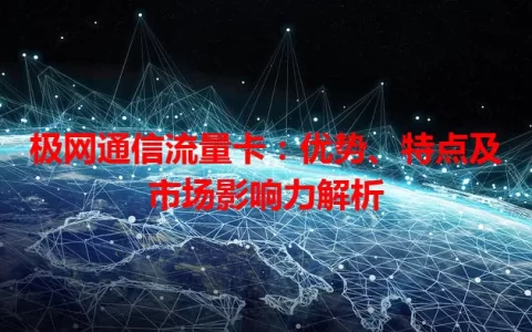 极网通信流量卡：优势、特点及市场影响力解析