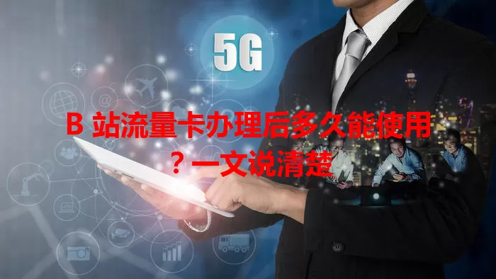 B 站流量卡办理后多久能使用？一文说清楚