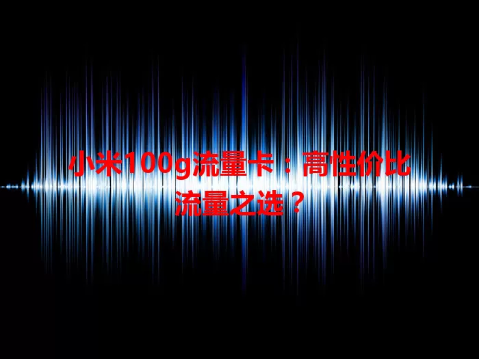 小米100g流量卡：高性价比流量之选？