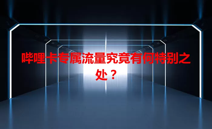 哔哩卡专属流量究竟有何特别之处？