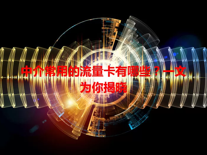 中介常用的流量卡有哪些？一文为你揭晓
