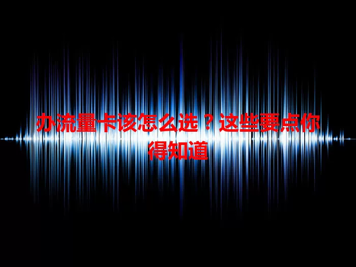 办流量卡该怎么选？这些要点你得知道