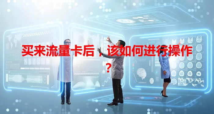 买来流量卡后，该如何进行操作？