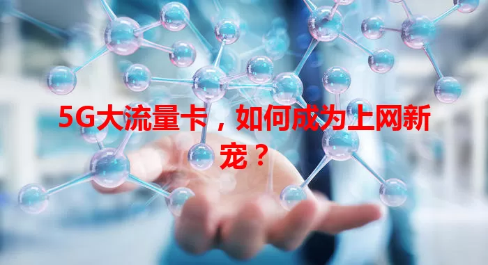 5G大流量卡，如何成为上网新宠？