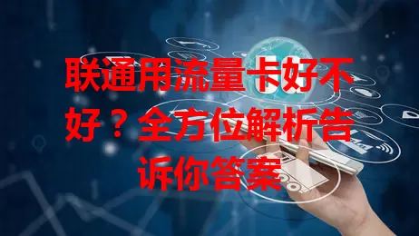 联通用流量卡好不好？全方位解析告诉你答案