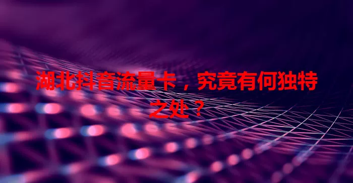 湖北抖音流量卡，究竟有何独特之处？