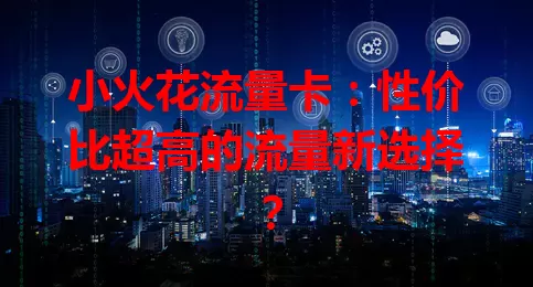 小火花流量卡：性价比超高的流量新选择？