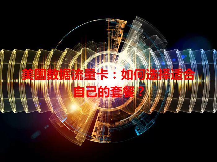 美国数据流量卡：如何选择适合自己的套餐？