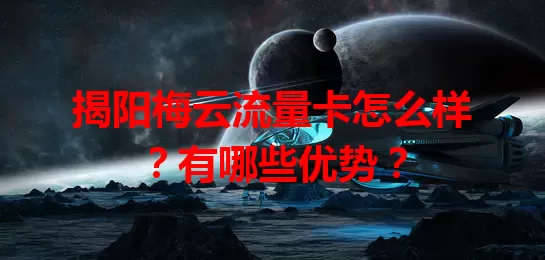 揭阳梅云流量卡怎么样？有哪些优势？