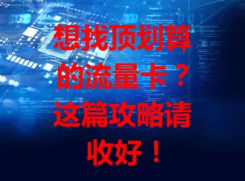 想找顶划算的流量卡？这篇攻略请收好！
