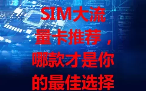 SIM大流量卡推荐，哪款才是你的最佳选择？