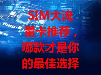 SIM大流量卡推荐，哪款才是你的最佳选择？