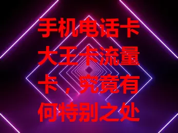 手机电话卡大王卡流量卡，究竟有何特别之处？