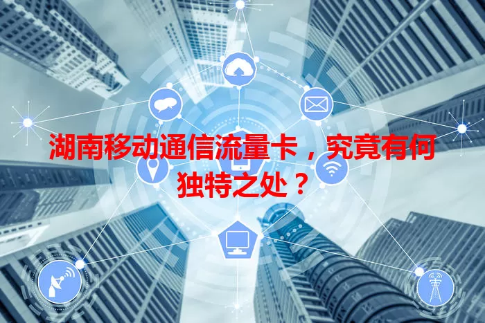 湖南移动通信流量卡，究竟有何独特之处？
