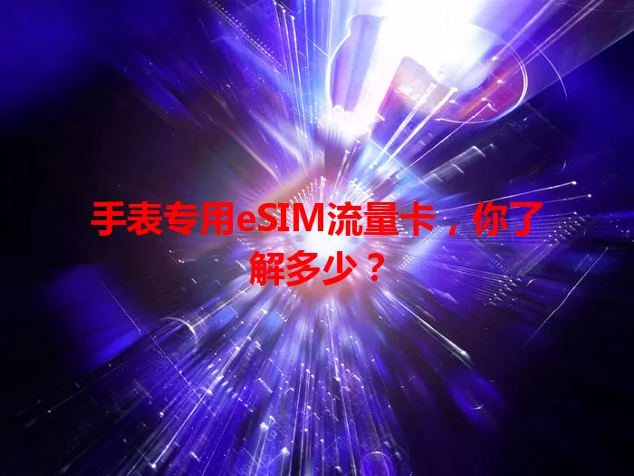 手表专用eSIM流量卡，你了解多少？
