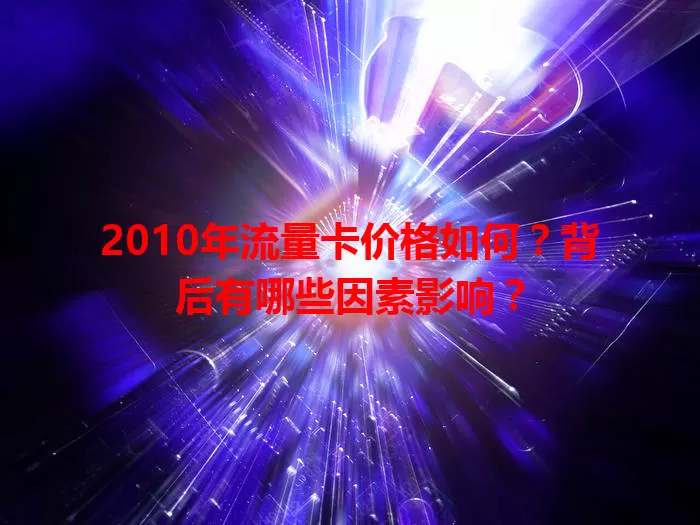 2010年流量卡价格如何？背后有哪些因素影响？