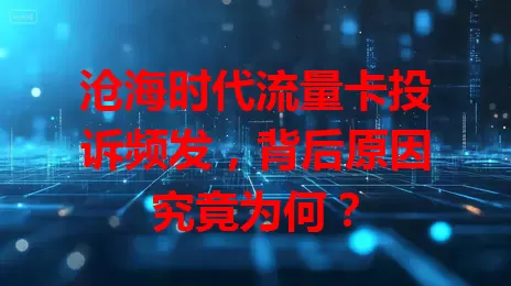 沧海时代流量卡投诉频发，背后原因究竟为何？