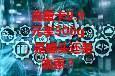 流量卡9.9元享300g，是噱头还是实惠？