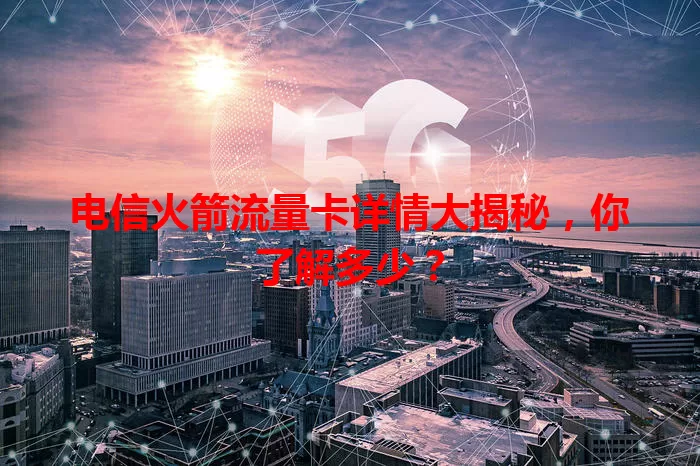 电信火箭流量卡详情大揭秘，你了解多少？