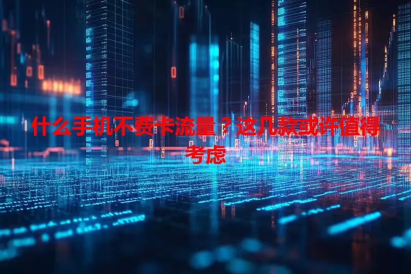 什么手机不费卡流量？这几款或许值得考虑