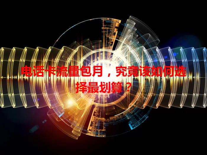 电话卡流量包月，究竟该如何选择最划算？