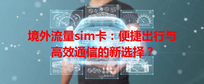 境外流量sim卡：便捷出行与高效通信的新选择？