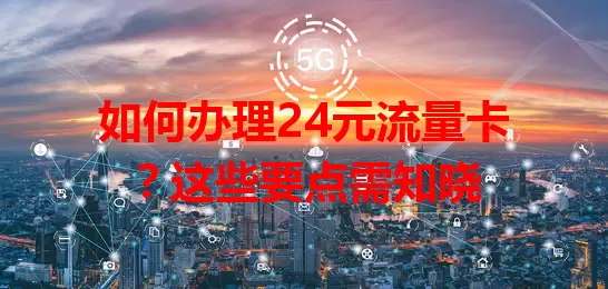 如何办理24元流量卡？这些要点需知晓