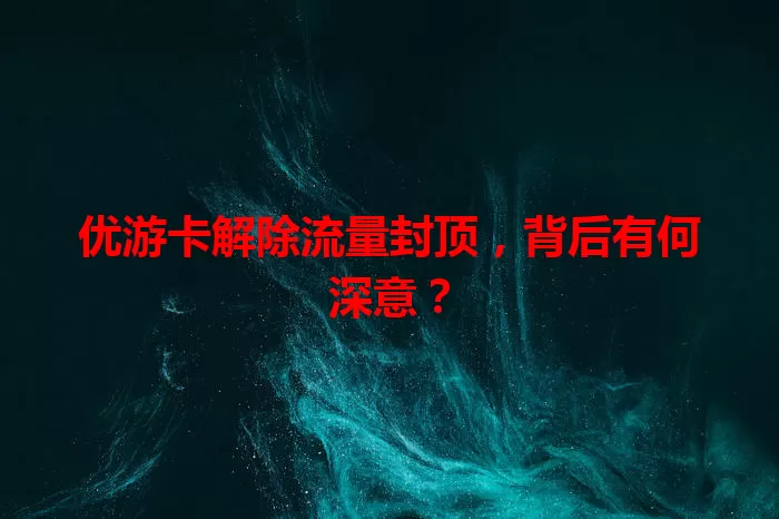 优游卡解除流量封顶，背后有何深意？