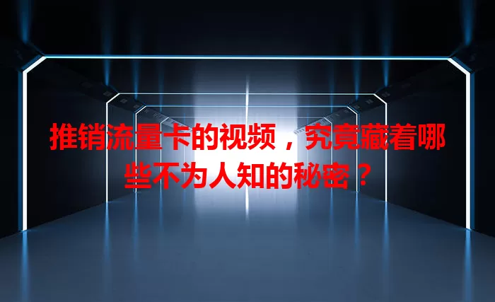 推销流量卡的视频，究竟藏着哪些不为人知的秘密？
