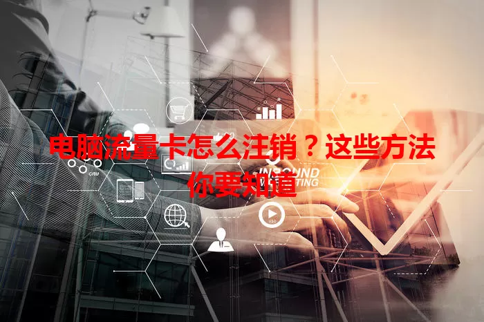 电脑流量卡怎么注销？这些方法你要知道