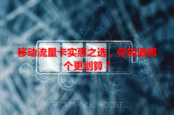 移动流量卡实惠之选，你知道哪个更划算？