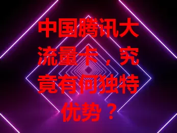 中国腾讯大流量卡，究竟有何独特优势？