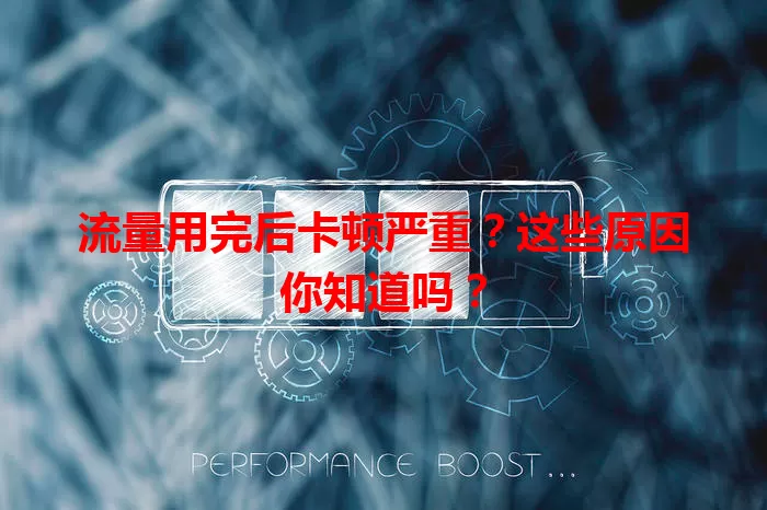 流量用完后卡顿严重？这些原因你知道吗？
