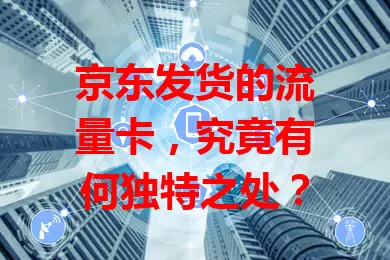 京东发货的流量卡，究竟有何独特之处？