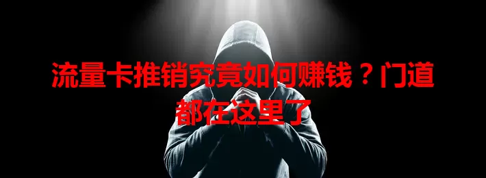 流量卡推销究竟如何赚钱？门道都在这里了